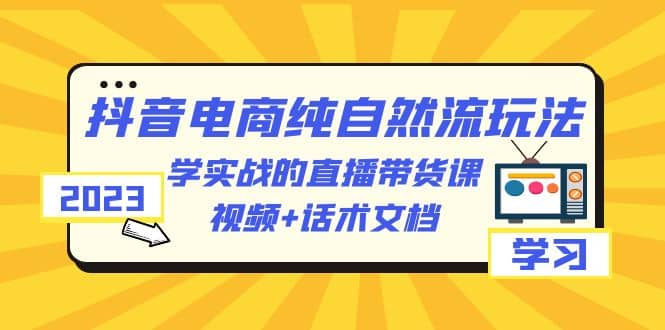 2023抖音电商·纯自然流玩法:学实战的直播带货课,视频+话术文档-博学库