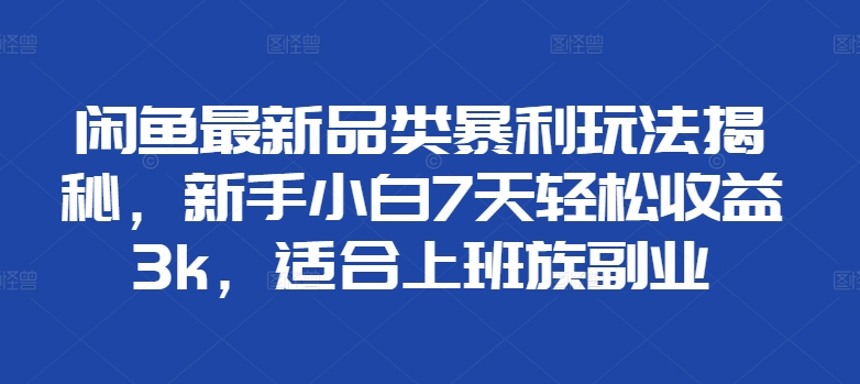 闲鱼最新品类暴利玩法揭秘,新手小白7天轻松赚3000+,适合上班族副业-博学库