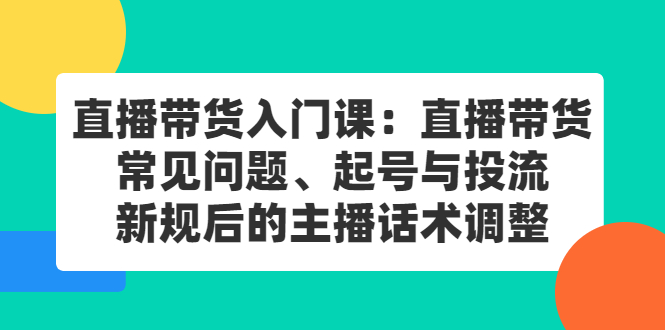 直播带货入门课:直播带货常见问题、起号与投流、新规后的主播话术调整-博学库