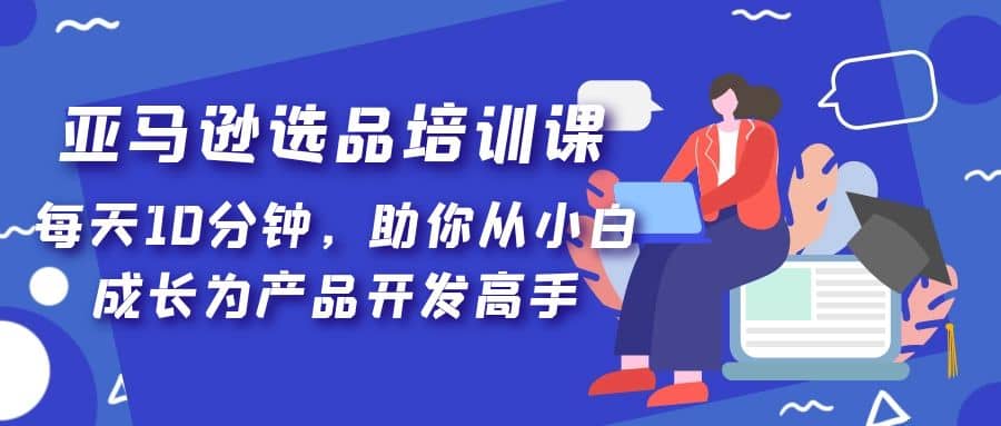 亚马逊选品培训课,每天10分钟,助你从小白成长为产品开发高手-博学库