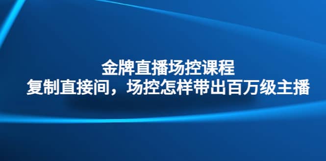 金牌直播场控课程：复制直接间，场控如何带出百万级主播-博学库