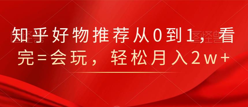 知乎好物推荐从0到1,看完=会玩,轻松月入2w+-博学库