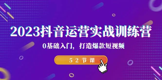 2023抖音运营实战训练营,0基础入门,打造爆款短视频(52节课)-博学库