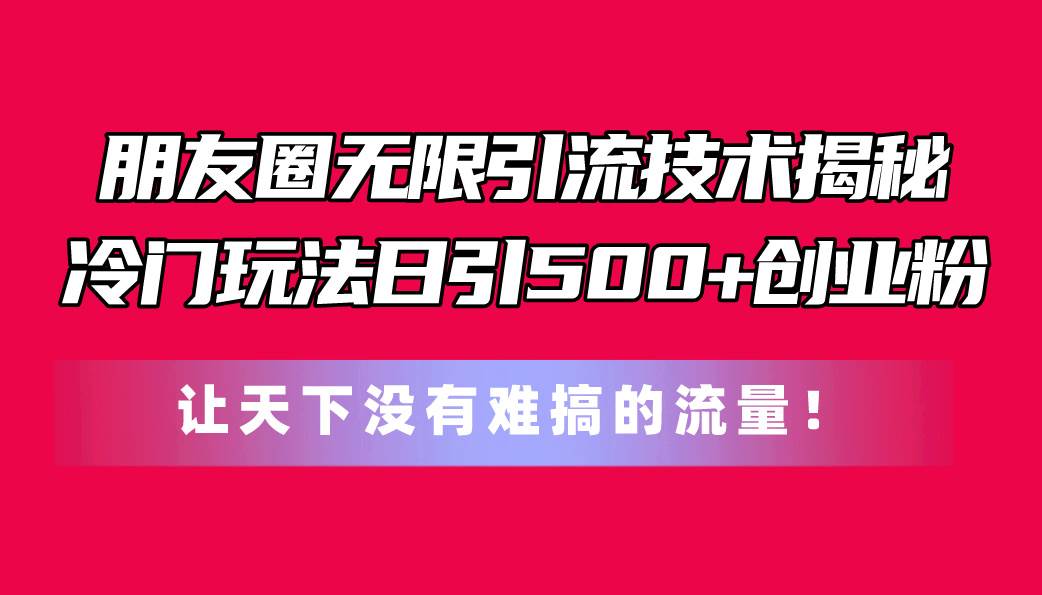 朋友圈无限引流技术揭秘，一个冷门玩法日引500+创业粉，让天下没有难搞…-博学库