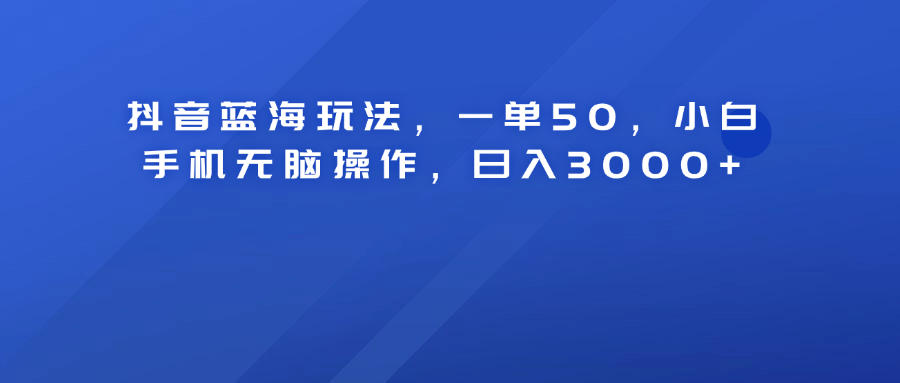 抖音蓝海玩法，一单50！小白手机无脑操作，日入3000+-博学库