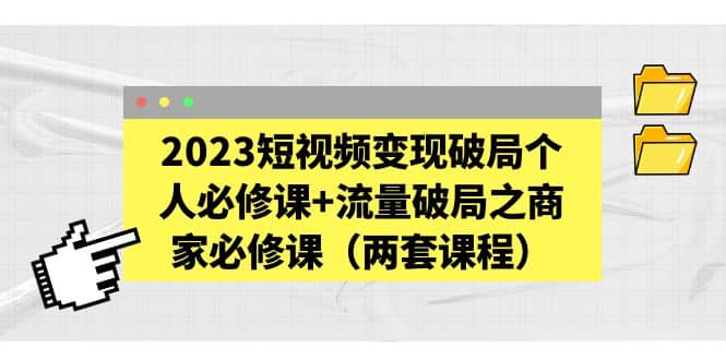 2023短视频变现破局个人必修课+流量破局之商家必修课（两套课程）-博学库
