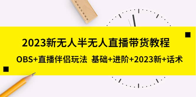 2023新无人半无人直播带货教程,OBS+直播伴侣玩法 基础+进阶+2023新+话术-博学库