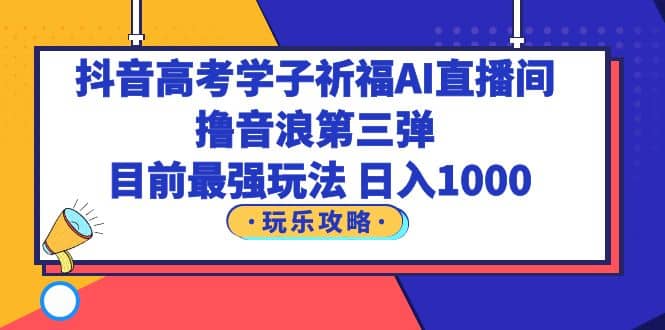 抖音高考学子祈福AI直播间，撸音浪第三弹，目前最强玩法，轻松日入1000-博学库