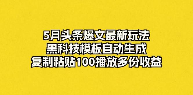 5月头条爆文最新玩法,黑科技模板自动生成,复制粘贴100播放多份收益-博学库