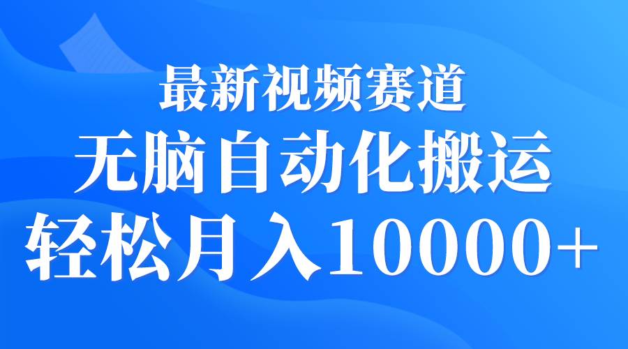最新视频赛道 无脑自动化搬运 轻松月入10000+-博学库