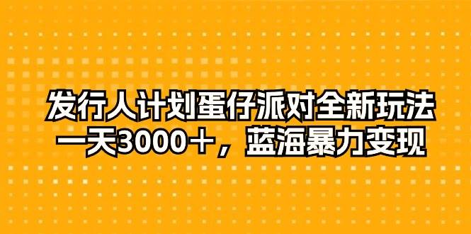 发行人计划蛋仔派对全新玩法，一天3000＋，蓝海暴力变现-博学库