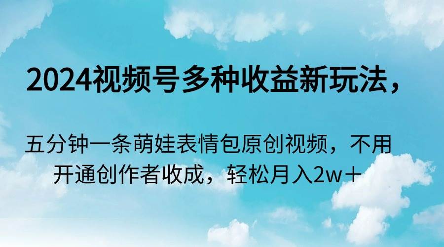 2024视频号多种收益新玩法,五分钟一条萌娃表情包原创视频,不用开通创…-博学库
