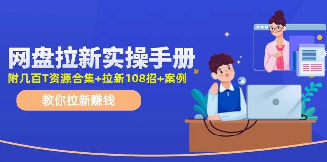网盘拉新实操手册:教你拉新赚钱(附几百T资源合集+拉新108招+案例)-博学库
