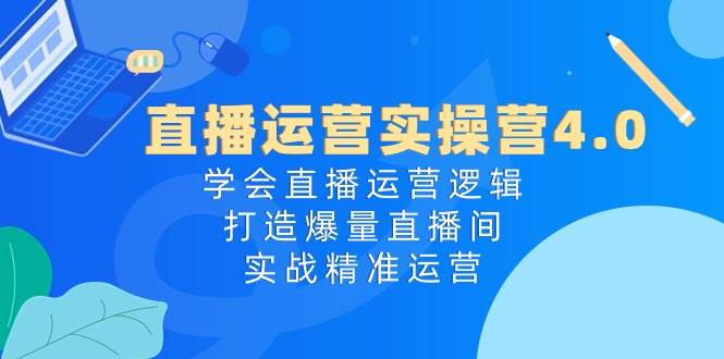 直播运营实操营4.0:学会直播运营逻辑,打造爆量直播间,实战精准运营-博学库