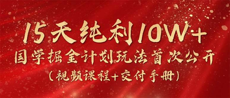 15天纯利10W+,国学掘金计划2024玩法全网首次公开(视频课程+交付手册)-博学库