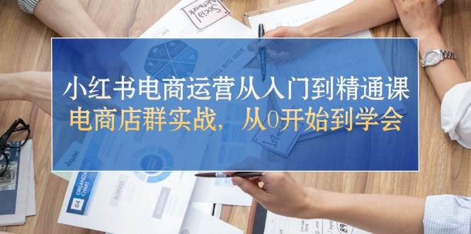 小红书电商运营从入门到精通课,电商店群实战,从0开始到学会-博学库
