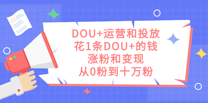 DOU+运营和投放,花1条DOU+的钱,涨粉和变现,从0粉到十万粉-博学库