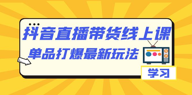 抖音·直播带货线上课,单品打爆最新玩法(12节课)-博学库