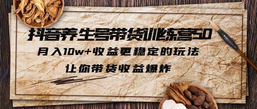 抖音养生号带货·训练营5.0 月入10w+稳定玩法 让你带货收益爆炸(更新)-博学库