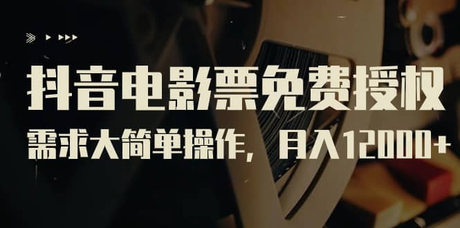 抖音电影票免费授权,需求大简单操作,月入12000+(教程+素材打包)-博学库