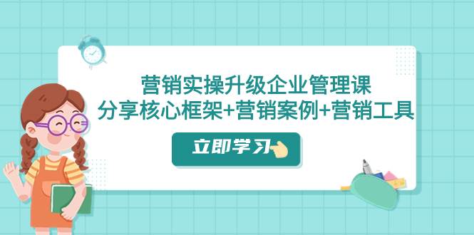 营销实操升级·企业管理课:分享核心框架+营销案例+营销工具(课程+文档)-博学库