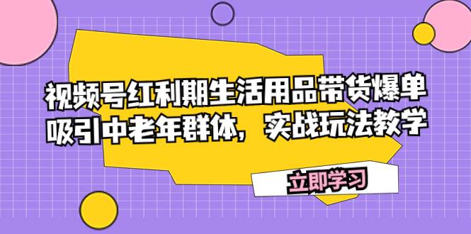 视频号红利期生活用品带货爆单,吸引中老年群体,实战玩法教学-博学库