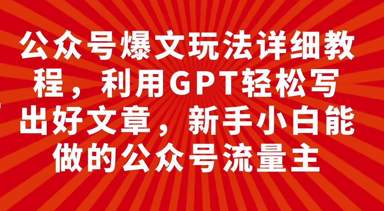 公众号爆文玩法详细教程,利用GPT轻松写出好文章,新手小白能做的公众号-博学库