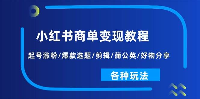 小红书商单变现教程：起号涨粉/爆款选题/剪辑/蒲公英/好物分享/各种玩法-博学库