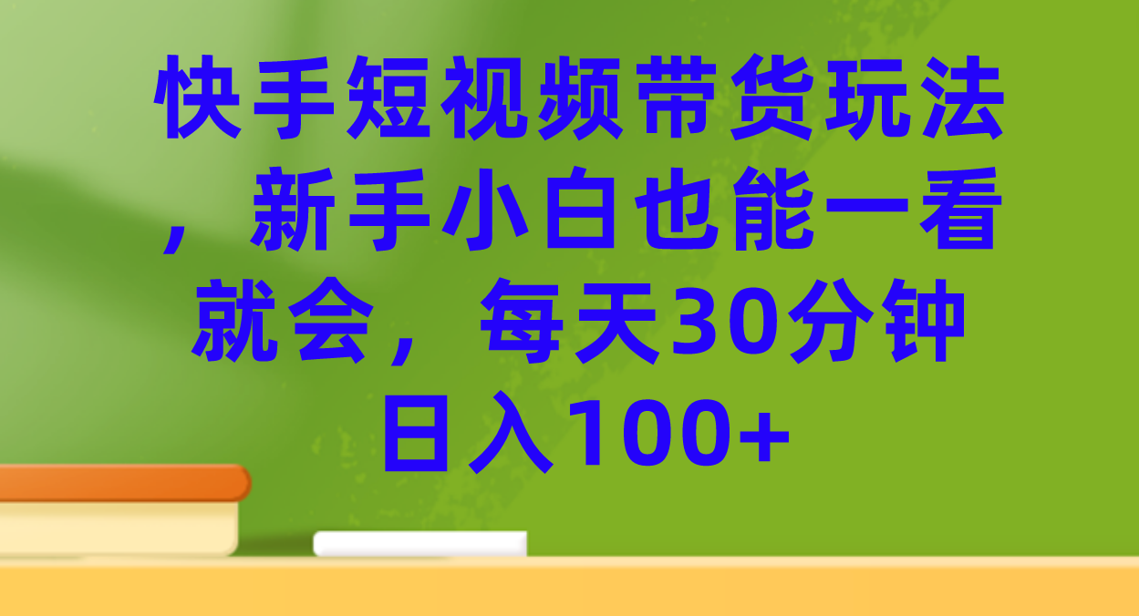 快手短视频带货玩法，新手小白也能一看就会，每天30分钟日入100+-博学库