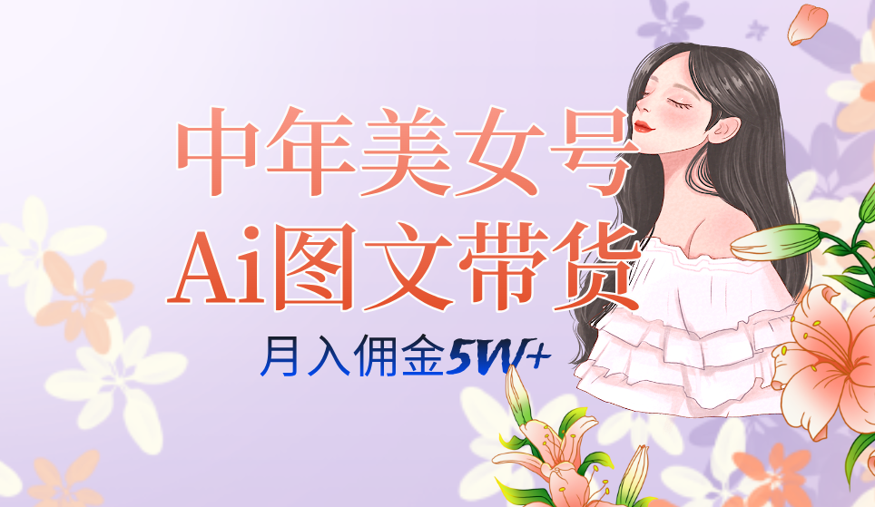 中年美女号ai图文带货3.0玩法,单号月入五位数,可多账号矩阵,全AI创作-博学库