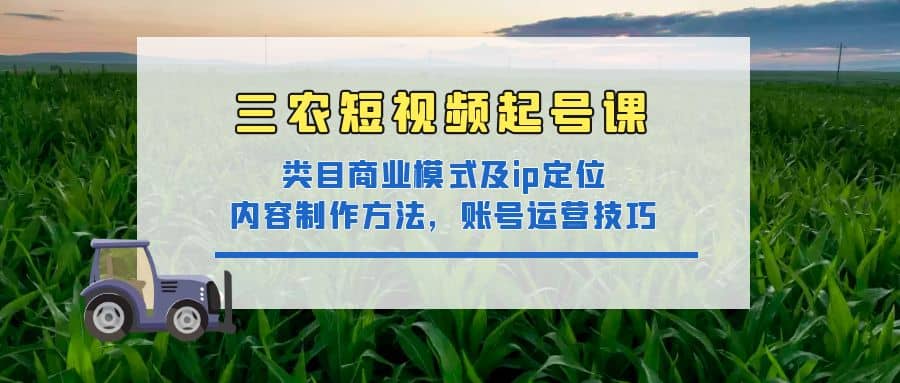 三农短视频起号课:三农类目商业模式及ip定位,内容制作方法,账号运营技巧-博学库