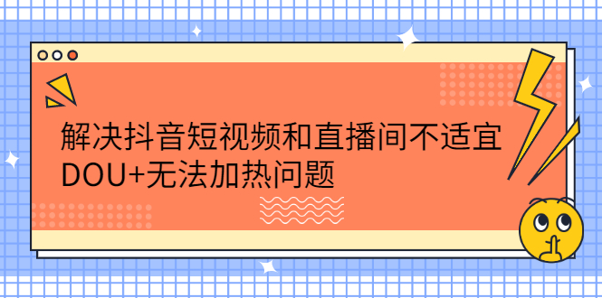 解决抖音短视频和直播间不适宜,DOU+无法加热问题-博学库