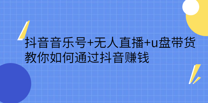 抖音音乐号+无人直播+u盘带货,教你如何通过抖音赚钱-博学库