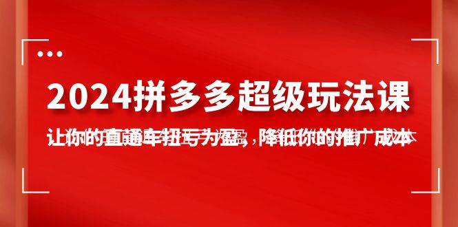 2024拼多多-超级玩法课,让你的直通车扭亏为盈,降低你的推广成本-7节课-博学库