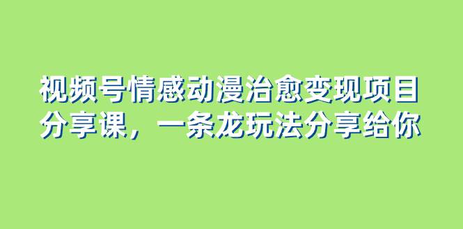 视频号情感动漫治愈变现项目分享课，一条龙玩法分享给你（教程+素材）-博学库