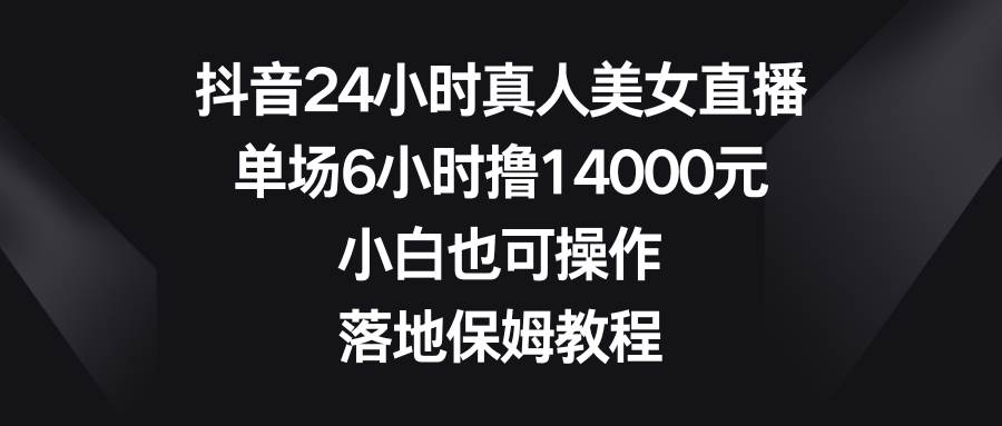 抖音24小时真人美女直播，单场6小时撸14000元，小白也可操作，落地保姆教程-博学库