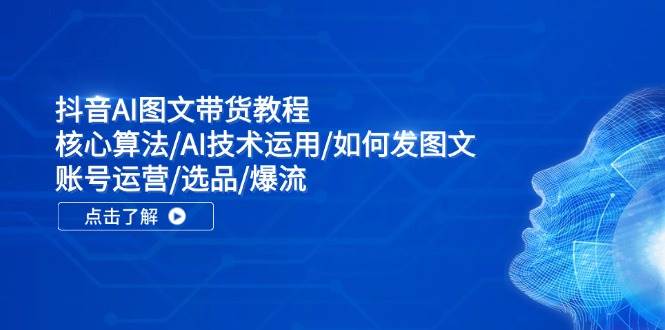 抖音AI图文带货教程:核心算法/AI技术运用/如何发图文/账号运营/选品/爆流-博学库