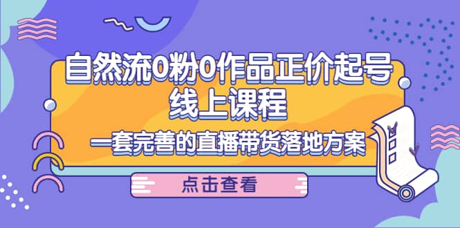 自然流0粉0作品正价起号线上课程：一套完善的直播带货落地方案-博学库