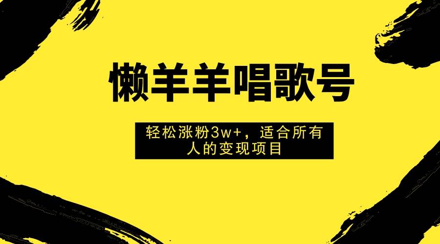 懒羊羊唱歌号,轻松涨粉3w+,适合所有人的变现项目!-博学库