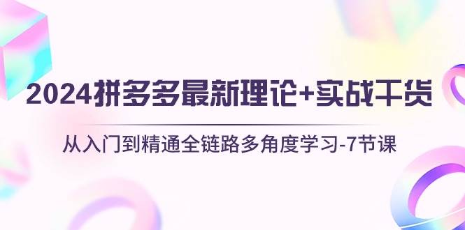 2024拼多多 最新理论+实战干货,从入门到精通全链路多角度学习-7节课-博学库
