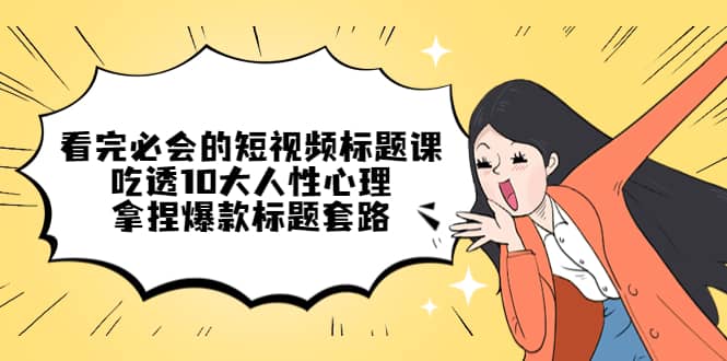 看完必会的短视频标题课，吃透10大人性心理，拿捏爆款标题套路-博学库
