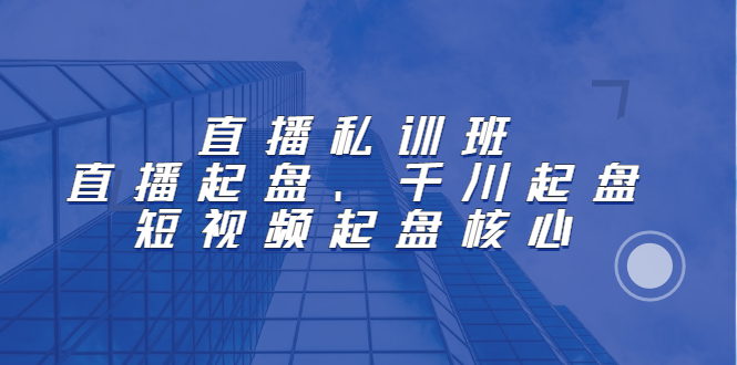 直播私训班:直播起盘、千川起盘、短视频起盘核心-博学库