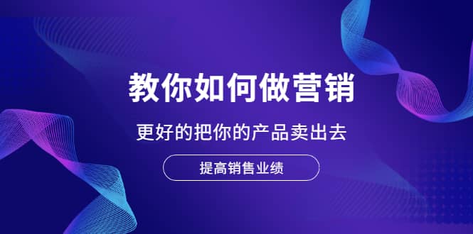 教你如何做营销,更好的把你的产品卖出去 提高销售业绩-博学库