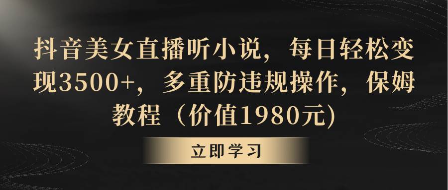 抖音美女直播听小说，每日轻松变现3500+，多重防违规操作，保姆教程（价值1980元)-博学库