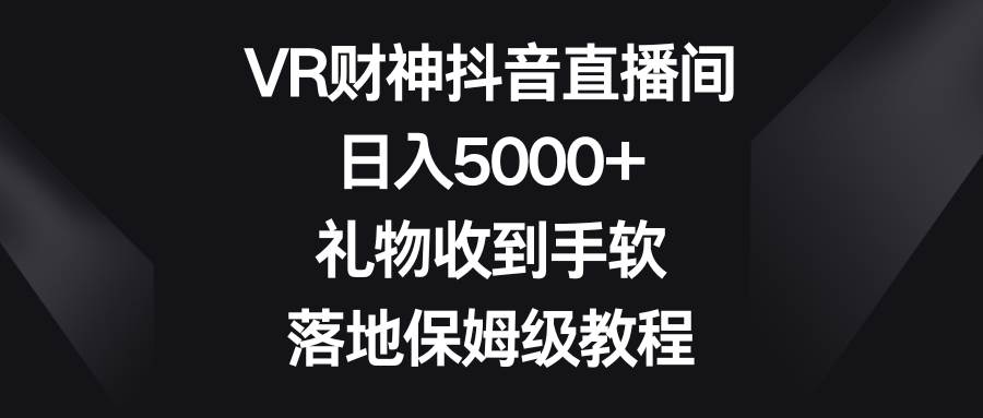 VR财神抖音直播间,日入5000+,礼物收到手软,落地保姆级教程-博学库