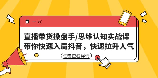 直播带货操盘手/思维认知实战课:带你快速入局抖音,快速拉升人气-博学库