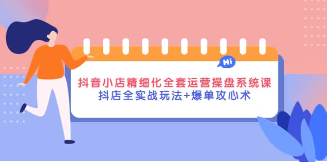 抖音小店精细化全套运营操盘系统课,抖店全实战玩法+爆单攻心术-博学库