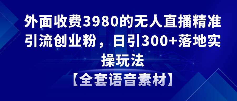 无人直播精准引流创业粉,日引300+落地实操玩法【全套语音素材】-博学库