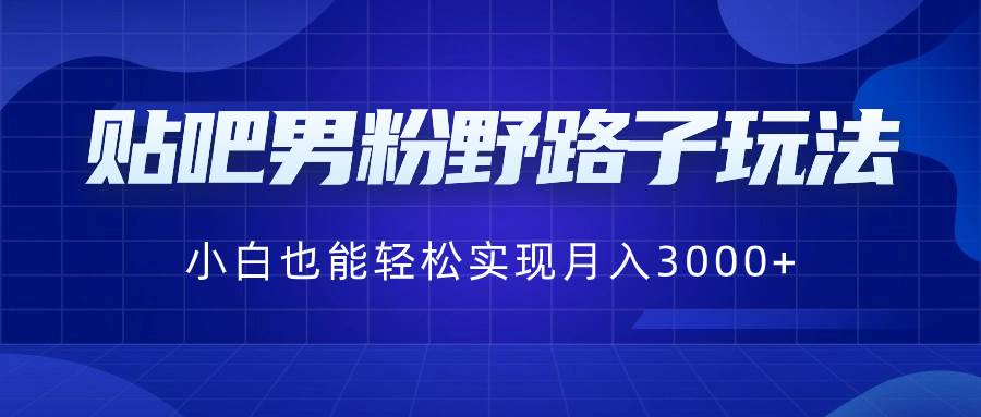 贴吧男粉野路子玩法,小白也能轻松实现月入3000+-博学库