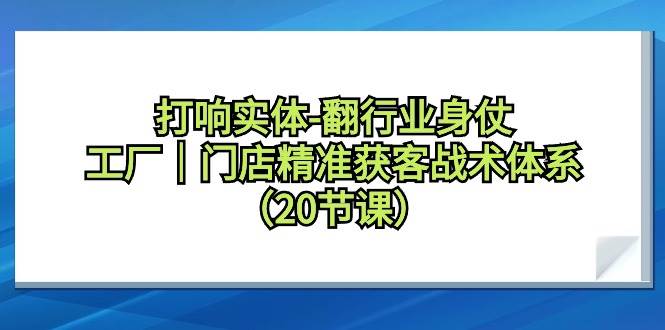 打响实体-翻行业身仗，工厂｜门店精准获客战术体系（20节课）-博学库